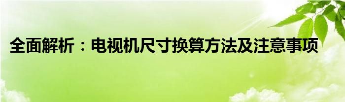 全面解析：电视机尺寸换算方法及注意事项