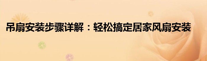 吊扇安装步骤详解：轻松搞定居家风扇安装