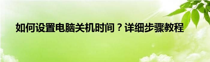 如何设置电脑关机时间？详细步骤教程