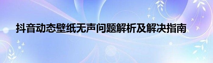 抖音动态壁纸无声问题解析及解决指南