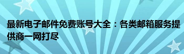 最新电子邮件免费账号大全：各类邮箱服务提供商一网打尽