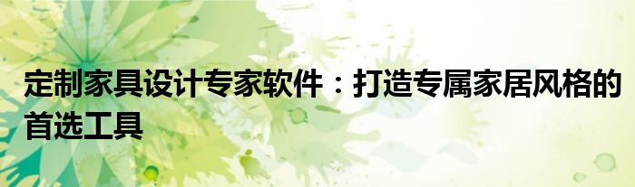 定制家具设计专家软件：打造专属家居风格的首选工具