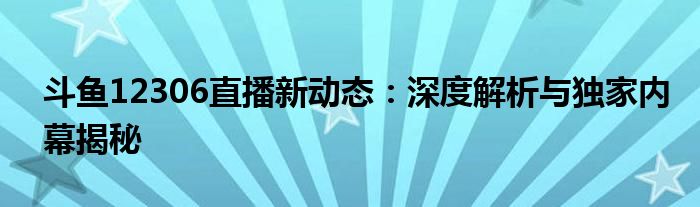 斗鱼12306直播新动态：深度解析与独家内幕揭秘