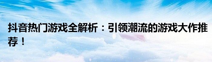 抖音热门游戏全解析：引领潮流的游戏大作推荐！