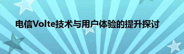 电信Volte技术与用户体验的提升探讨