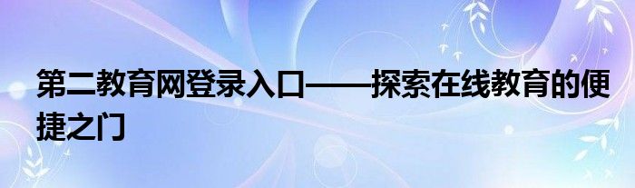 第二教育网登录入口——探索在线教育的便捷之门