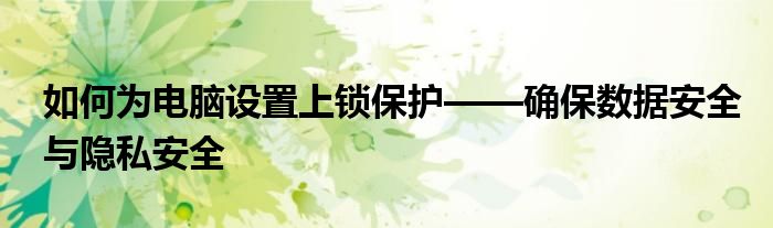 如何为电脑设置上锁保护——确保数据安全与隐私安全