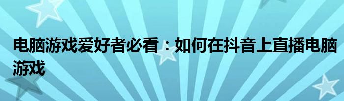 电脑游戏爱好者必看：如何在抖音上直播电脑游戏