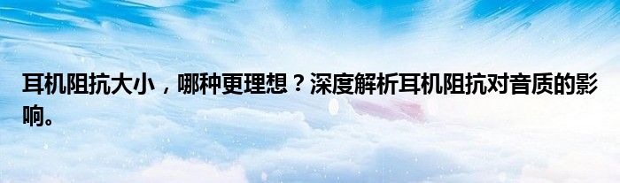 耳机阻抗大小，哪种更理想？深度解析耳机阻抗对音质的影响。