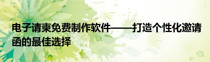 电子请柬免费制作软件——打造个性化邀请函的最佳选择