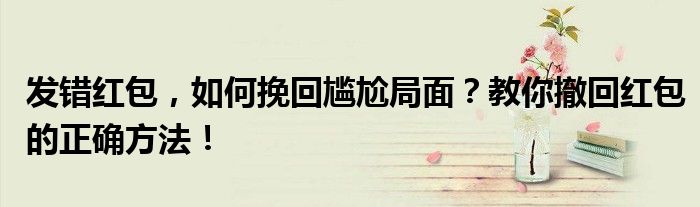 发错红包，如何挽回尴尬局面？教你撤回红包的正确方法！