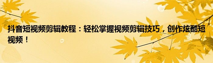 抖音短视频剪辑教程：轻松掌握视频剪辑技巧，创作炫酷短视频！