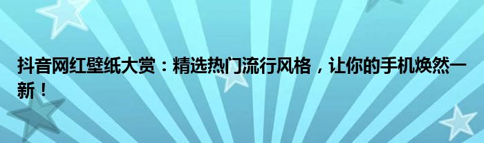 抖音网红壁纸大赏：精选热门流行风格，让你的手机焕然一新！