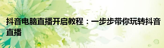 抖音电脑直播开启教程：一步步带你玩转抖音直播