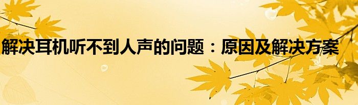 解决耳机听不到人声的问题：原因及解决方案
