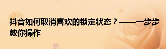 抖音如何取消喜欢的锁定状态？——一步步教你操作
