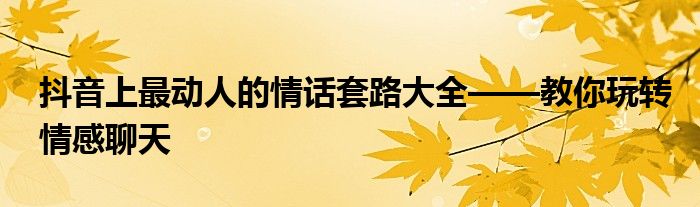 抖音上最动人的情话套路大全——教你玩转情感聊天