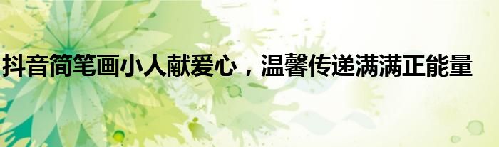 抖音简笔画小人献爱心，温馨传递满满正能量