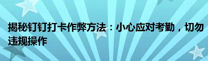 揭秘钉钉打卡作弊方法：小心应对考勤，切勿违规操作