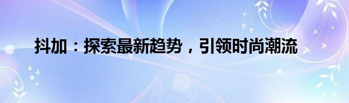 抖加：探索最新趋势，引领时尚潮流