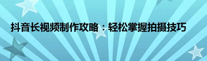 抖音长视频制作攻略：轻松掌握拍摄技巧