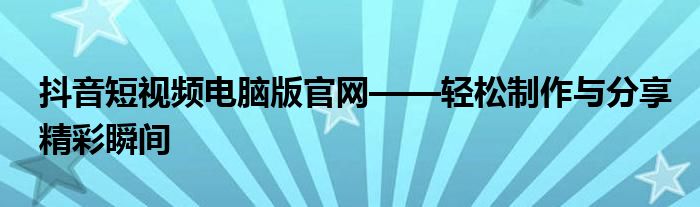 抖音短视频电脑版官网——轻松制作与分享精彩瞬间