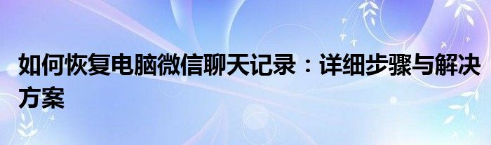 如何恢复电脑微信聊天记录：详细步骤与解决方案