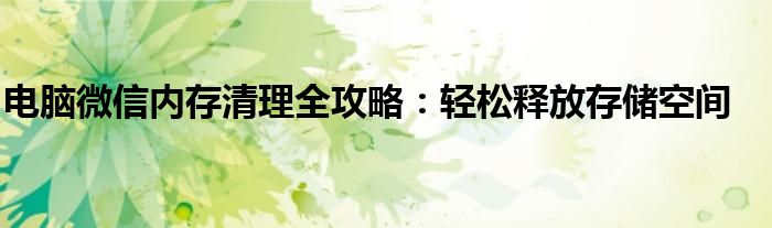 电脑微信内存清理全攻略：轻松释放存储空间