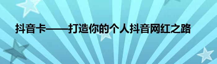 抖音卡——打造你的个人抖音网红之路