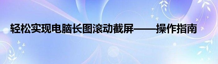 轻松实现电脑长图滚动截屏——操作指南