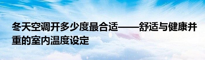 冬天空调开多少度最合适——舒适与健康并重的室内温度设定