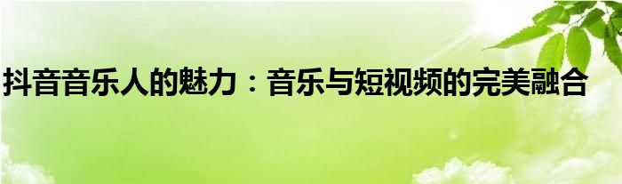 抖音音乐人的魅力：音乐与短视频的完美融合