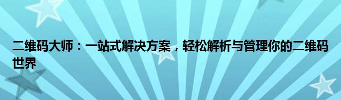 二维码大师：一站式解决方案，轻松解析与管理你的二维码世界