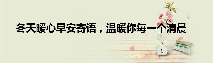 冬天暖心早安寄语，温暖你每一个清晨