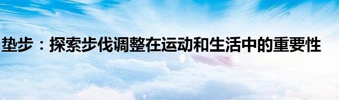 垫步：探索步伐调整在运动和生活中的重要性
