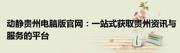 动静贵州电脑版官网：一站式获取贵州资讯与服务的平台