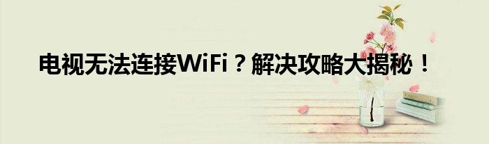 电视无法连接WiFi？解决攻略大揭秘！