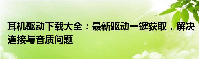 耳机驱动下载大全：最新驱动一键获取，解决连接与音质问题