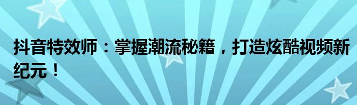 抖音特效师：掌握潮流秘籍，打造炫酷视频新纪元！