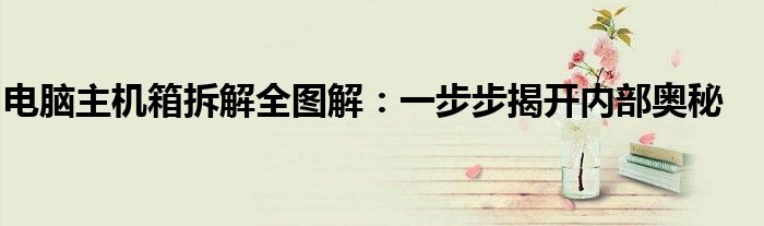 电脑主机箱拆解全图解：一步步揭开内部奥秘