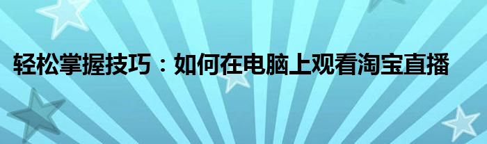 轻松掌握技巧：如何在电脑上观看淘宝直播