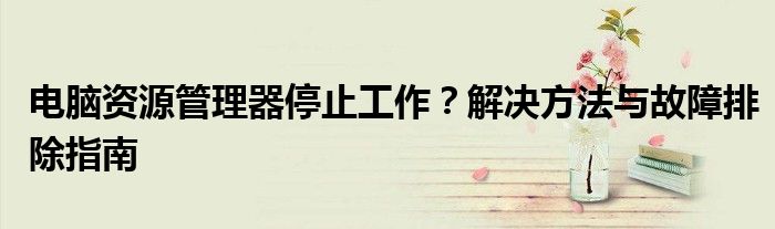 电脑资源管理器停止工作？解决方法与故障排除指南