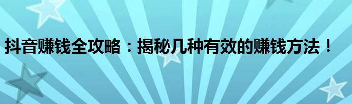 抖音赚钱全攻略：揭秘几种有效的赚钱方法！