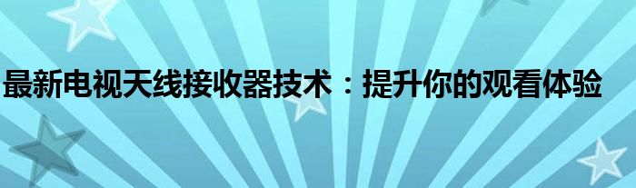 最新电视天线接收器技术：提升你的观看体验