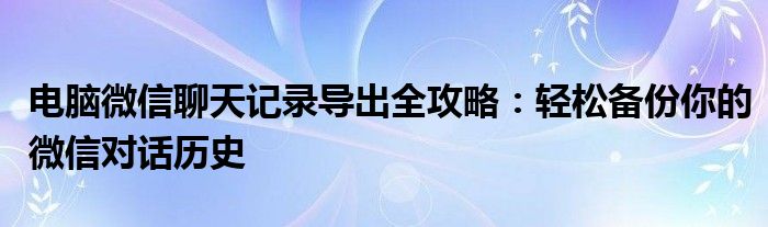 电脑微信聊天记录导出全攻略：轻松备份你的微信对话历史