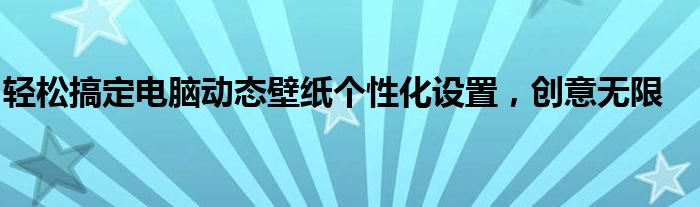 轻松搞定电脑动态壁纸个性化设置，创意无限