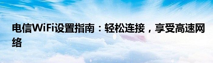 电信WiFi设置指南：轻松连接，享受高速网络