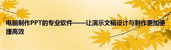 电脑制作PPT的专业软件——让演示文稿设计与制作更加便捷高效
