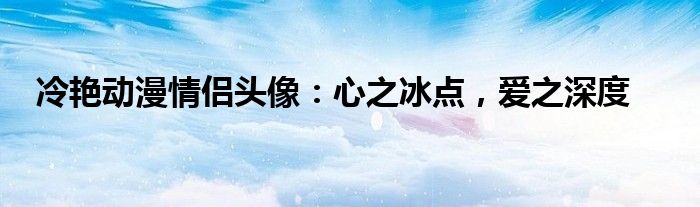 冷艳动漫情侣头像：心之冰点，爱之深度