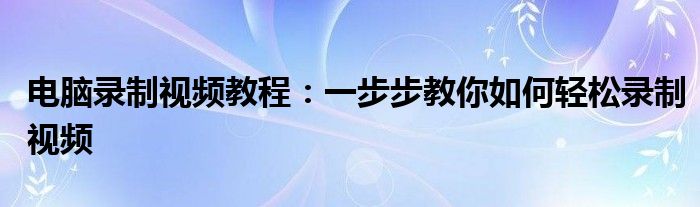 电脑录制视频教程：一步步教你如何轻松录制视频